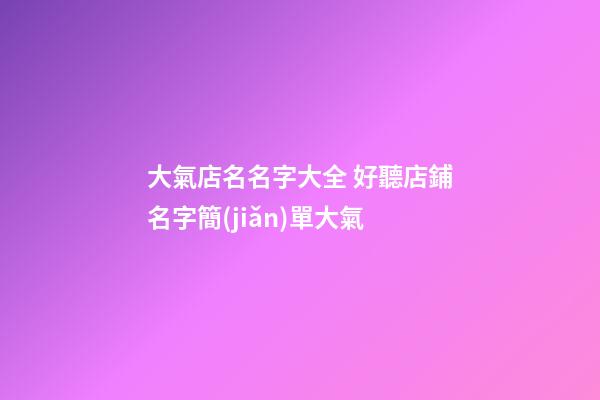 大氣店名名字大全 好聽店鋪名字簡(jiǎn)單大氣-第1張-店鋪起名-玄機(jī)派